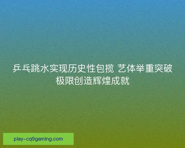 乒乓跳水实现历史性包揽 艺体举重突破极限创造辉煌成就