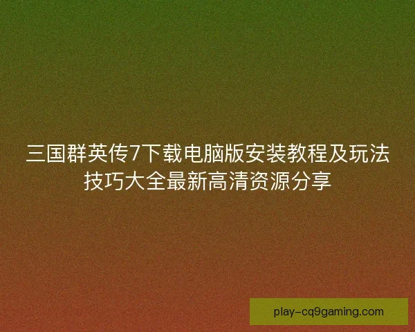 三国群英传7下载电脑版安装教程及玩法技巧大全最新高清资源分享