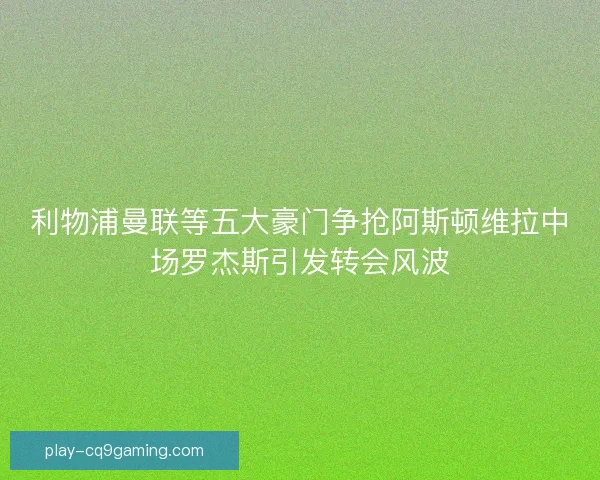 利物浦曼联等五大豪门争抢阿斯顿维拉中场罗杰斯引发转会风波