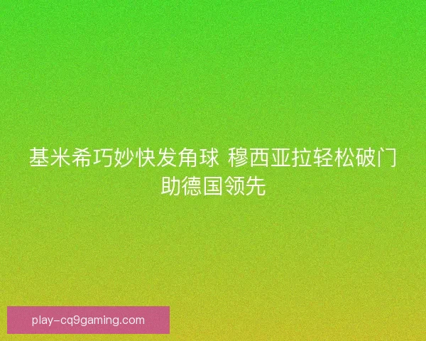 基米希巧妙快发角球 穆西亚拉轻松破门助德国领先