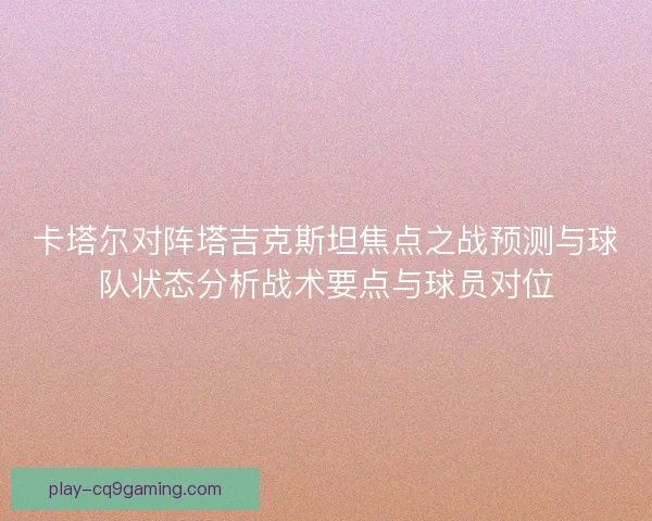 卡塔尔对阵塔吉克斯坦焦点之战预测与球队状态分析战术要点与球员对位